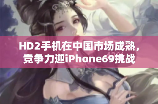 HD2手机在中国市场成熟，竞争力迎iPhone69挑战