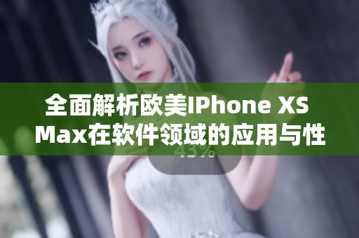 全面解析欧美IPhone XS Max在软件领域的应用与性能