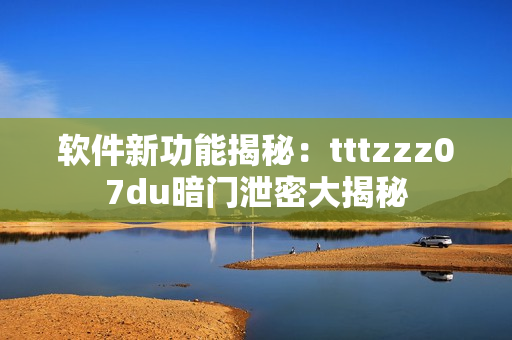 软件新功能揭秘：tttzzz07du暗门泄密大揭秘