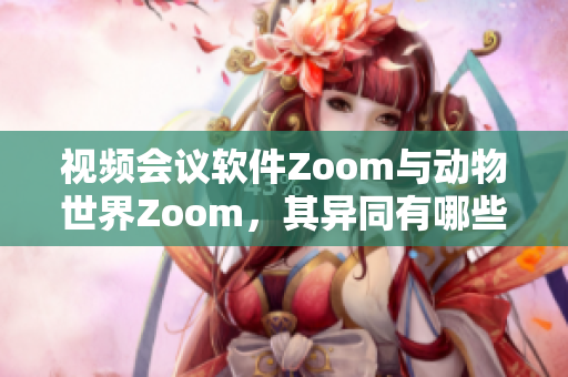 视频会议软件Zoom与动物世界Zoom，其异同有哪些？