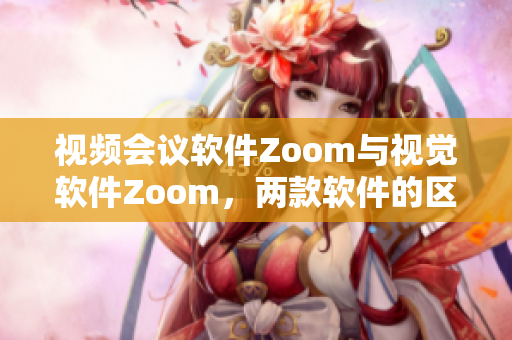 视频会议软件Zoom与视觉软件Zoom，两款软件的区别和应用领域