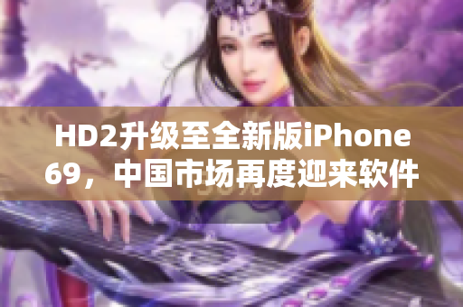 HD2升级至全新版iPhone69，中国市场再度迎来软件革新