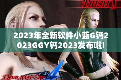 2023年全新软件小蓝G钙2023GGY钙2023发布啦!