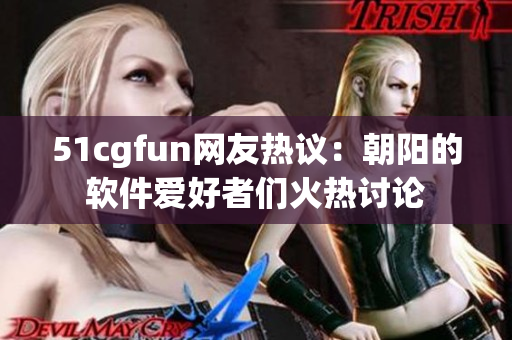 51cgfun网友热议：朝阳的软件爱好者们火热讨论