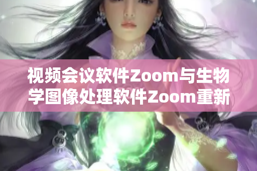 视频会议软件Zoom与生物学图像处理软件Zoom重新定义与改进