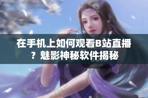 在手机上如何观看B站直播？魅影神秘软件揭秘