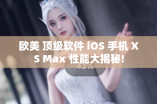 欧美 顶级软件 iOS 手机 XS Max 性能大揭秘!