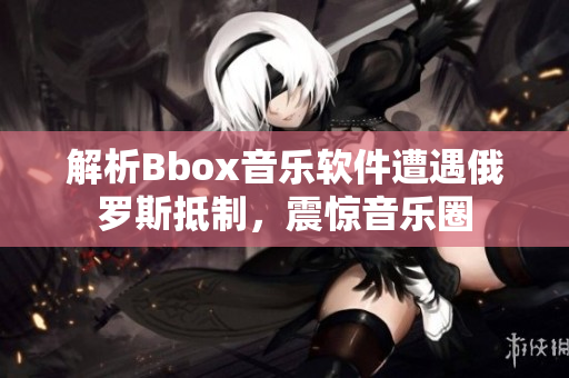 解析Bbox音乐软件遭遇俄罗斯抵制，震惊音乐圈