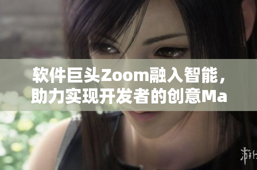 软件巨头Zoom融入智能，助力实现开发者的创意Manifest