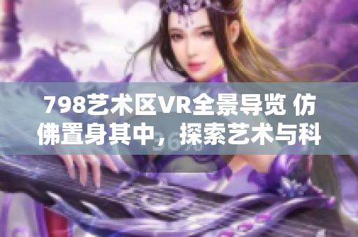 798艺术区VR全景导览 仿佛置身其中，探索艺术与科技交融的未来空间