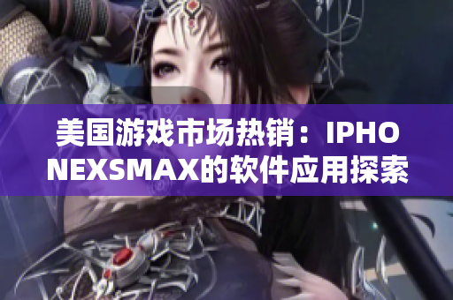 美国游戏市场热销：IPHONEXSMAX的软件应用探索