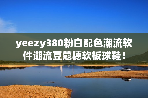 yeezy380粉白配色潮流软件潮流豆蔻穗软板球鞋！