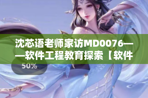 沈芯语老师家访MD0076——软件工程教育探索【软件之光】