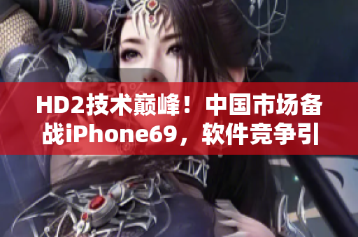 HD2技术巅峰！中国市场备战iPhone69，软件竞争引爆火花