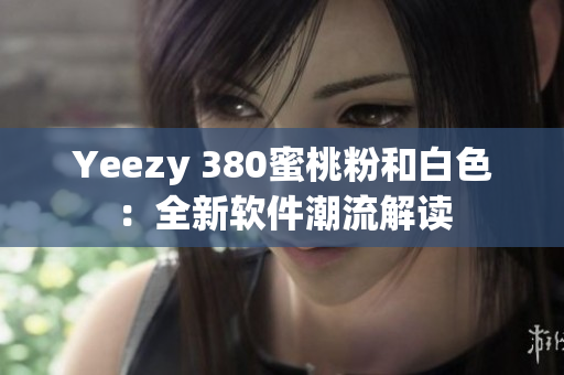 Yeezy 380蜜桃粉和白色：全新软件潮流解读