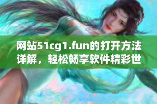 网站51cg1.fun的打开方法详解，轻松畅享软件精彩世界