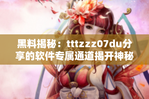 黑料揭秘：tttzzz07du分享的软件专属通道揭开神秘面纱