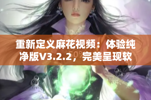 重新定义麻花视频：体验纯净版V3.2.2，完美呈现软件之美！