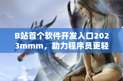 B站首个软件开发入口2023mmm，助力程序员更轻松创作，享受更高人气！