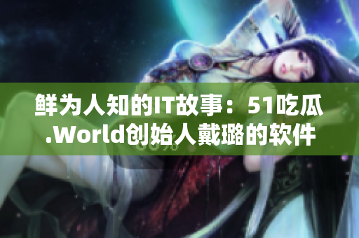 鲜为人知的IT故事：51吃瓜.World创始人戴璐的软件开发经历