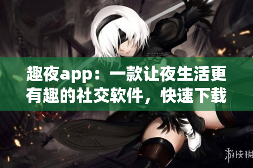 趣夜app：一款让夜生活更有趣的社交软件，快速下载体验！