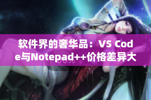 软件界的奢华品：VS Code与Notepad++价格差异大揭秘