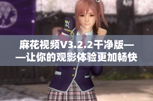 麻花视频V3.2.2干净版——让你的观影体验更加畅快无阻