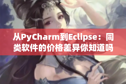 从PyCharm到Eclipse：同类软件的价格差异你知道吗？