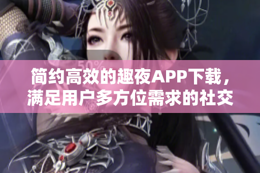 简约高效的趣夜APP下载，满足用户多方位需求的社交软件