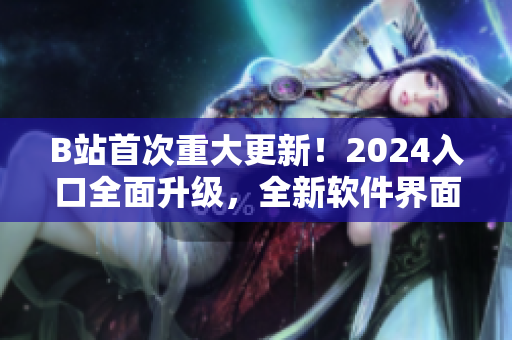 B站首次重大更新！2024入口全面升级，全新软件界面震撼登场！