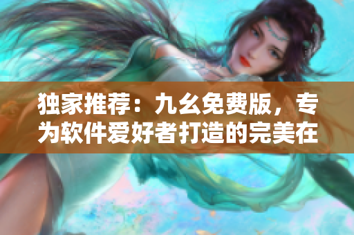 独家推荐：九幺免费版，专为软件爱好者打造的完美在线资源平台