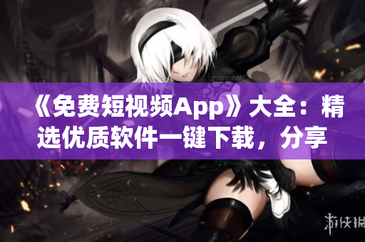 《免费短视频App》大全：精选优质软件一键下载，分享趣味生活记录！