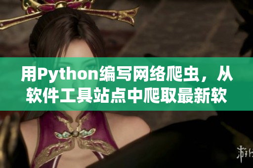 用Python编写网络爬虫，从软件工具站点中爬取最新软件信息