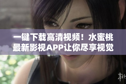 一键下载高清视频！水蜜桃最新影视APP让你尽享视觉盛宴