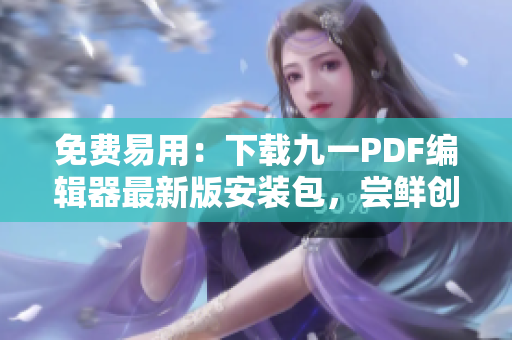 免费易用：下载九一PDF编辑器最新版安装包，尝鲜创新软件！