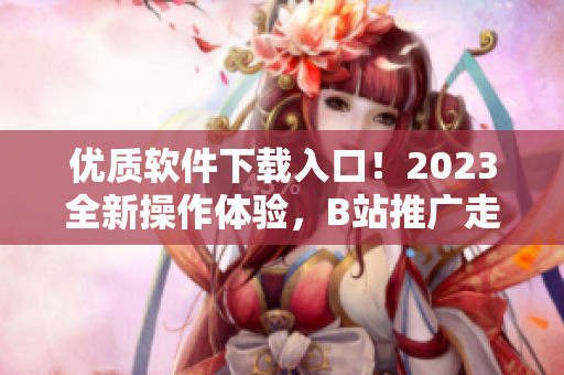 优质软件下载入口！2023全新操作体验，B站推广走进你的电脑