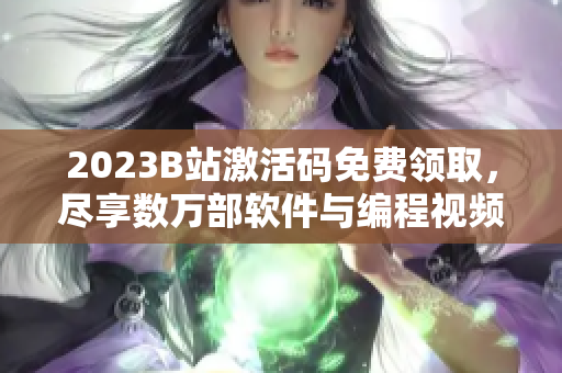 2023B站激活码免费领取，尽享数万部软件与编程视频！