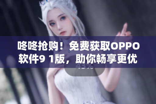 咚咚抢购！免费获取OPPO软件9 1版，助你畅享更优质的使用体验！