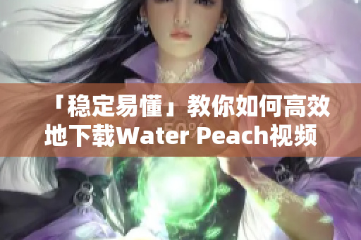 「稳定易懂」教你如何高效地下载Water Peach视频