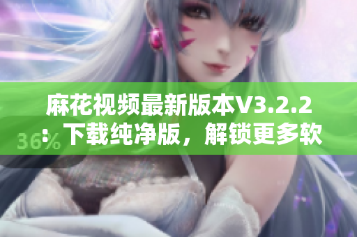 麻花视频最新版本V3.2.2：下载纯净版，解锁更多软件特性。