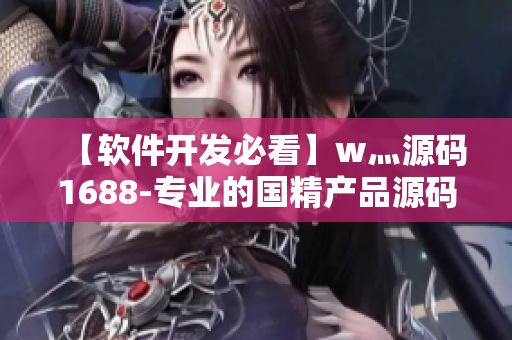 【软件开发必看】w灬源码1688-专业的国精产品源码库