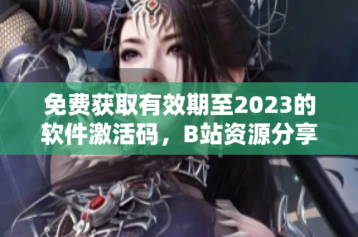 免费获取有效期至2023的软件激活码，B站资源分享有惊喜！