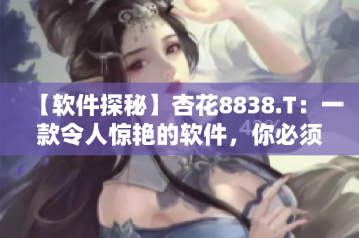 【软件探秘】杏花8838.T：一款令人惊艳的软件，你必须尝试！