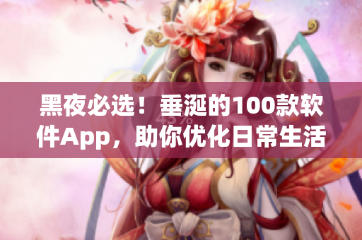 黑夜必选！垂涎的100款软件App，助你优化日常生活、解放效率！