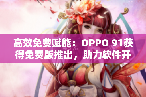 高效免费赋能：OPPO 91获得免费版推出，助力软件开发效率提升！