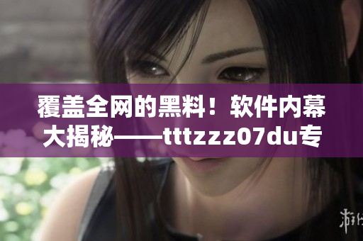 覆盖全网的黑料！软件内幕大揭秘——tttzzz07du专访