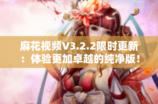 麻花视频V3.2.2限时更新：体验更加卓越的纯净版！