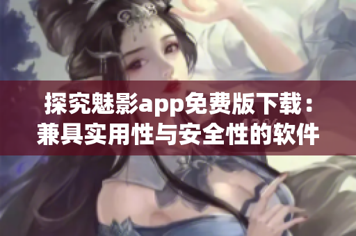 探究魅影app免费版下载：兼具实用性与安全性的软件选择