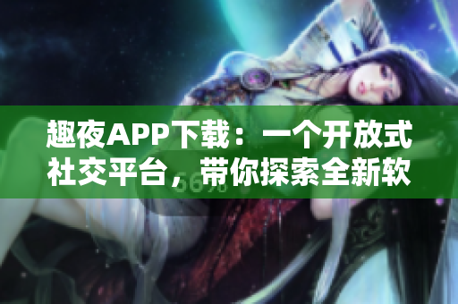 趣夜APP下载：一个开放式社交平台，带你探索全新软件体验