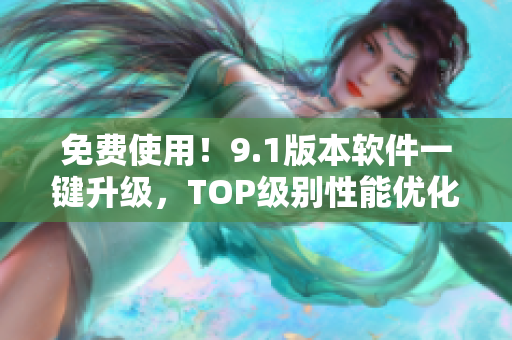 免费使用！9.1版本软件一键升级，TOP级别性能优化助您轻松创造